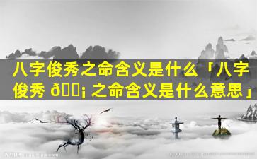 八字俊秀之命含义是什么「八字俊秀 🐡 之命含义是什么意思」